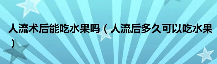 人流術后能吃水果嗎（人流后多久可以吃水果）