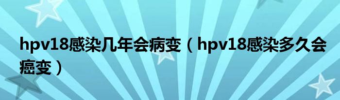 hpv18感染幾年會(huì)病變（hpv18感染多久會(huì)癌變）