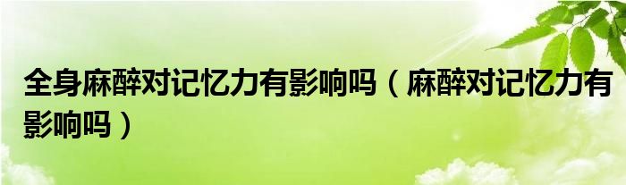 全身麻醉對(duì)記憶力有影響嗎（麻醉對(duì)記憶力有影響嗎）