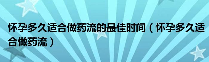 懷孕多久適合做藥流的最佳時間（懷孕多久適合做藥流）