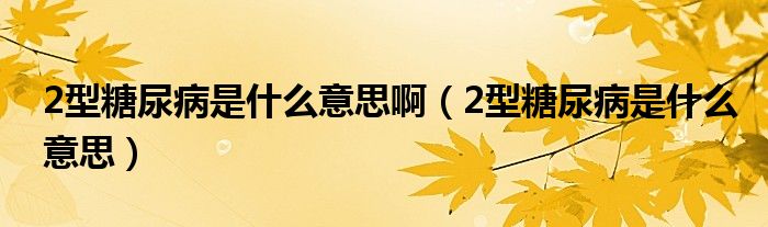 2型糖尿病是什么意思?。?型糖尿病是什么意思）