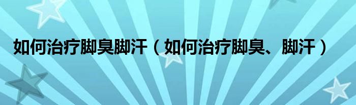 如何治療腳臭腳汗（如何治療腳臭、腳汗）