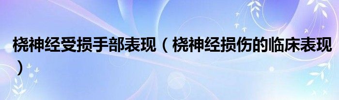 橈神經(jīng)受損手部表現(xiàn)（橈神經(jīng)損傷的臨床表現(xiàn)）