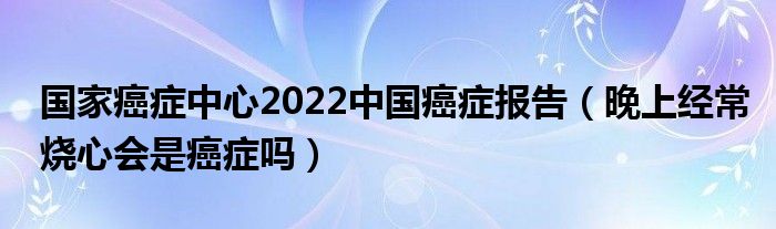 國(guó)家癌癥中心2022中國(guó)癌癥報(bào)告（晚上經(jīng)常燒心會(huì)是癌癥嗎）