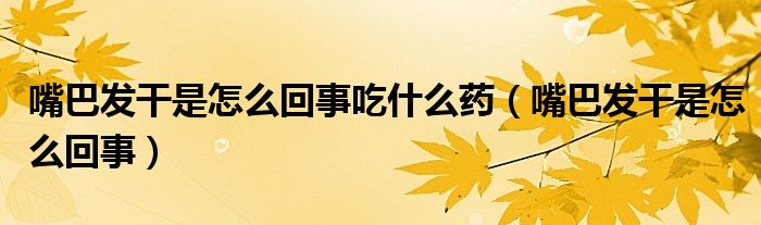 嘴巴發(fā)干是怎么回事吃什么藥（嘴巴發(fā)干是怎么回事）