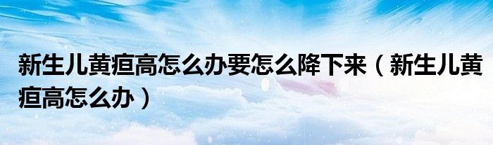 新生兒黃疸高怎么辦要怎么降下來(lái)（新生兒黃疸高怎么辦）