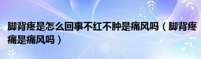 腳背疼是怎么回事不紅不腫是痛風嗎（腳背疼痛是痛風嗎）