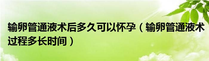 輸卵管通液術(shù)后多久可以懷孕（輸卵管通液術(shù)過程多長時(shí)間）