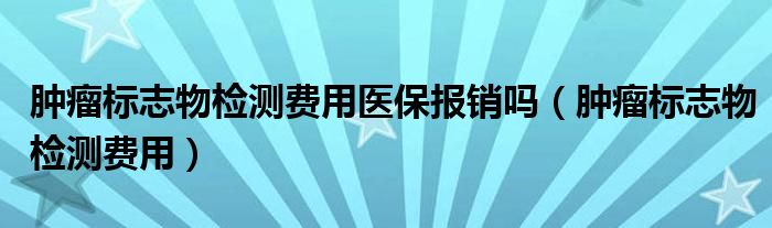 腫瘤標(biāo)志物檢測(cè)費(fèi)用醫(yī)保報(bào)銷嗎（腫瘤標(biāo)志物檢測(cè)費(fèi)用）