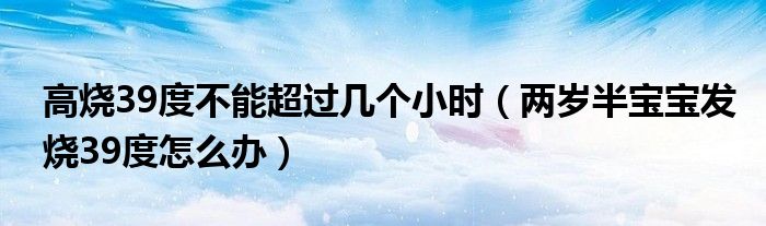 高燒39度不能超過幾個小時（兩歲半寶寶發(fā)燒39度怎么辦）