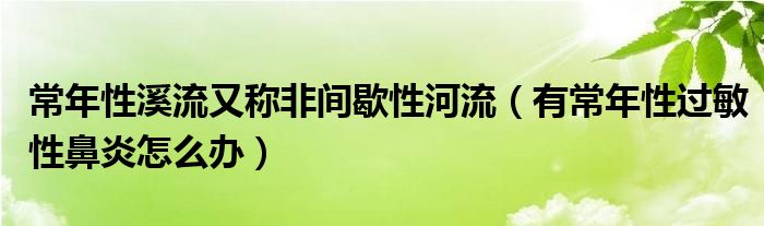 常年性溪流又稱非間歇性河流（有常年性過(guò)敏性鼻炎怎么辦）