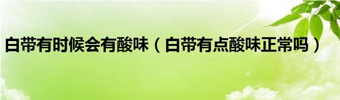 白帶有時候會有酸味（白帶有點酸味正常嗎）