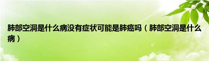 肺部空洞是什么病沒有癥狀可能是肺癌嗎（肺部空洞是什么病）