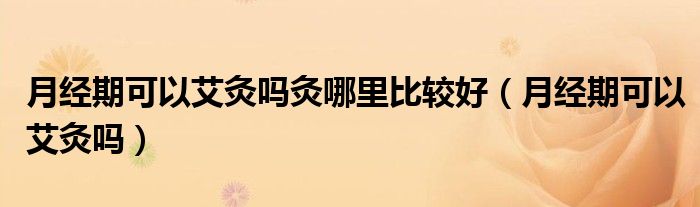 月經(jīng)期可以艾灸嗎灸哪里比較好（月經(jīng)期可以艾灸嗎）