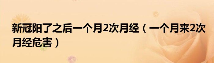 新冠陽了之后一個月2次月經(jīng)（一個月來2次月經(jīng)危害）