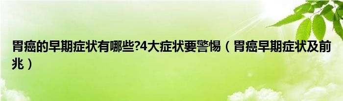 胃癌的早期癥狀有哪些?4大癥狀要警惕（胃癌早期癥狀及前兆）