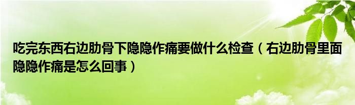 吃完東西右邊肋骨下隱隱作痛要做什么檢查（右邊肋骨里面隱隱作痛是怎么回事）