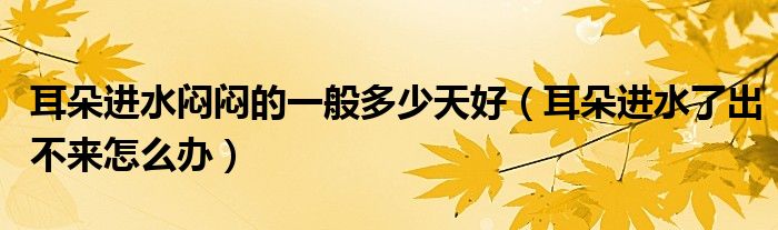 耳朵進(jìn)水悶悶的一般多少天好（耳朵進(jìn)水了出不來怎么辦）