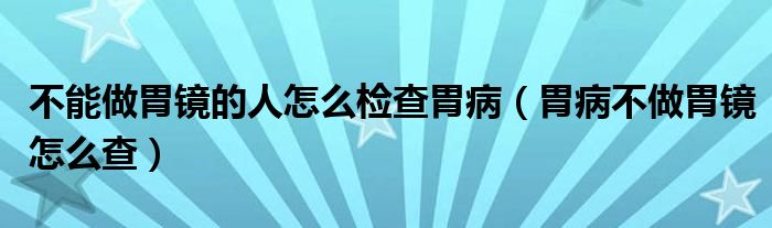 不能做胃鏡的人怎么檢查胃?。ㄎ覆〔蛔鑫哥R怎么查）