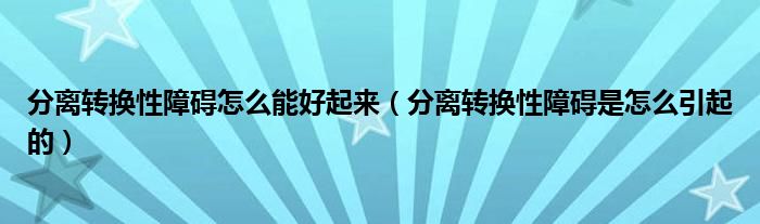 分離轉(zhuǎn)換性障礙怎么能好起來(lái)（分離轉(zhuǎn)換性障礙是怎么引起的）