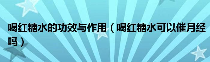 喝紅糖水的功效與作用（喝紅糖水可以催月經(jīng)嗎）