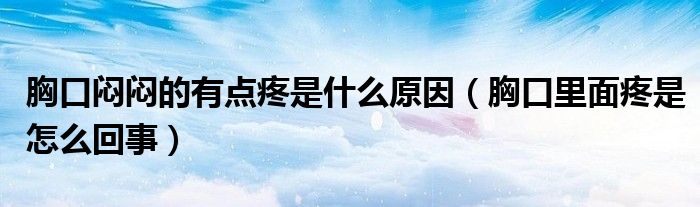 胸口悶悶的有點疼是什么原因（胸口里面疼是怎么回事）