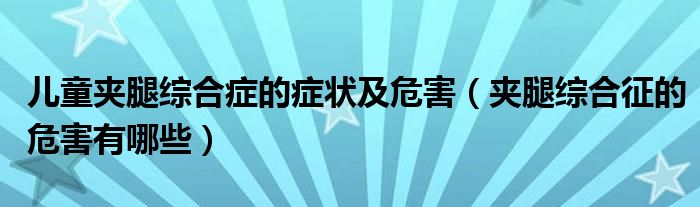 兒童夾腿綜合癥的癥狀及危害（夾腿綜合征的危害有哪些）