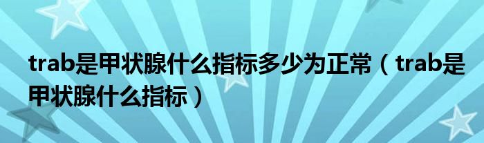 trab是甲狀腺什么指標(biāo)多少為正常（trab是甲狀腺什么指標(biāo)）