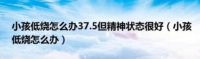 小孩低燒怎么辦37.5但精神狀態(tài)很好（小孩低燒怎么辦）