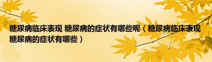 糖尿病臨床表現(xiàn) 糖尿病的癥狀有哪些呢（糖尿病臨床表現(xiàn) 糖尿病的癥狀有哪些）