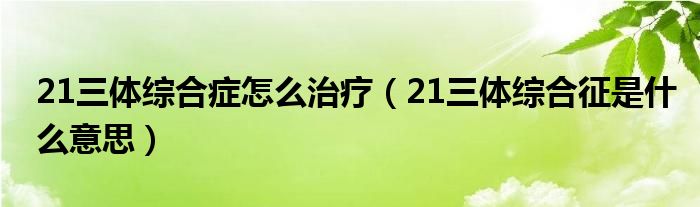 21三體綜合癥怎么治療（21三體綜合征是什么意思）