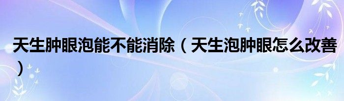 天生腫眼泡能不能消除（天生泡腫眼怎么改善）