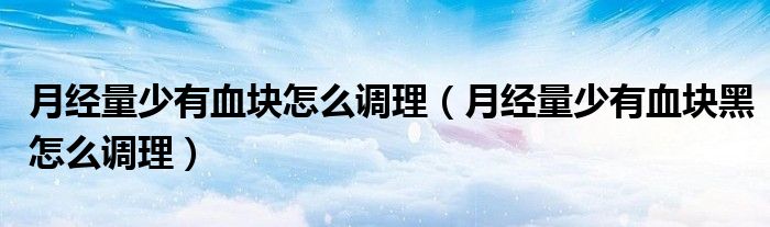 月經(jīng)量少有血塊怎么調(diào)理（月經(jīng)量少有血塊黑怎么調(diào)理）