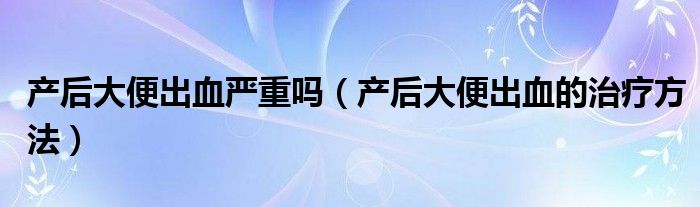 產后大便出血嚴重嗎（產后大便出血的治療方法）