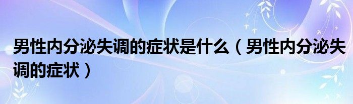 男性內(nèi)分泌失調(diào)的癥狀是什么（男性內(nèi)分泌失調(diào)的癥狀）