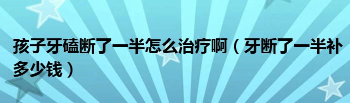 孩子牙磕斷了一半怎么治療?。ㄑ罃嗔艘话胙a(bǔ)多少錢）