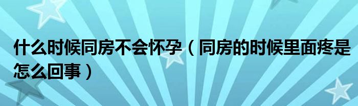 什么時(shí)候同房不會(huì)懷孕（同房的時(shí)候里面疼是怎么回事）