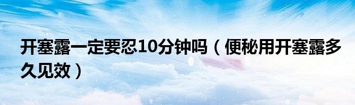 開塞露一定要忍10分鐘嗎（便秘用開塞露多久見效）