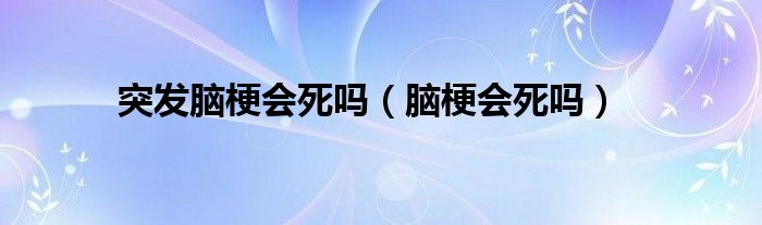 突發(fā)腦梗會死嗎（腦梗會死嗎）