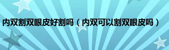 內(nèi)雙割雙眼皮好割嗎（內(nèi)雙可以割雙眼皮嗎）