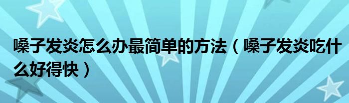 嗓子發(fā)炎怎么辦最簡單的方法（嗓子發(fā)炎吃什么好得快）