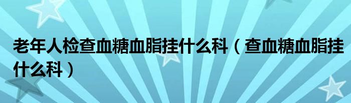 老年人檢查血糖血脂掛什么科（查血糖血脂掛什么科）