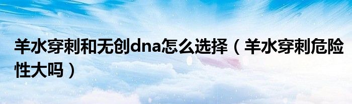 羊水穿刺和無創(chuàng)dna怎么選擇（羊水穿刺危險(xiǎn)性大嗎）