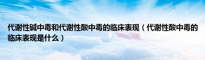 代謝性堿中毒和代謝性酸中毒的臨床表現(xiàn)（代謝性酸中毒的臨床表現(xiàn)是什么）