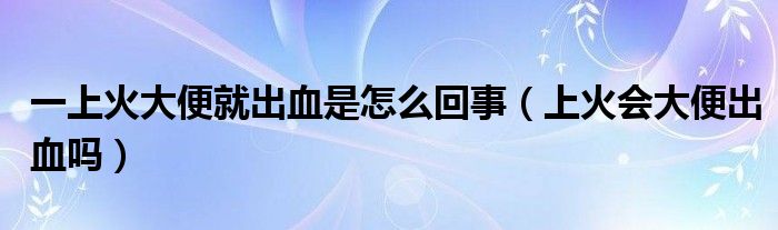 一上火大便就出血是怎么回事（上火會(huì)大便出血嗎）