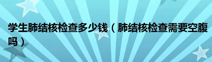 學(xué)生肺結(jié)核檢查多少錢（肺結(jié)核檢查需要空腹嗎）