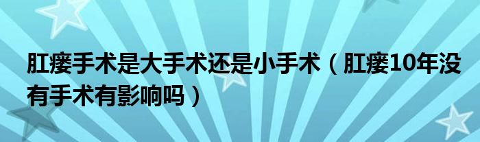 肛瘺手術是大手術還是小手術（肛瘺10年沒有手術有影響嗎）