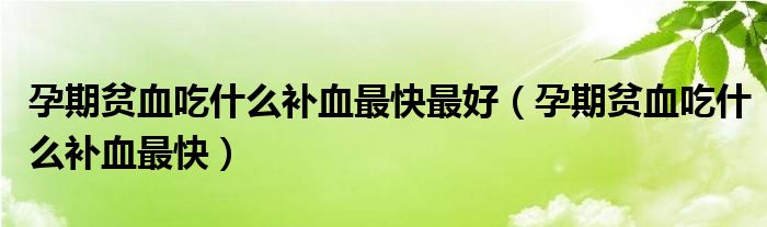 孕期貧血吃什么補(bǔ)血最快最好（孕期貧血吃什么補(bǔ)血最快）