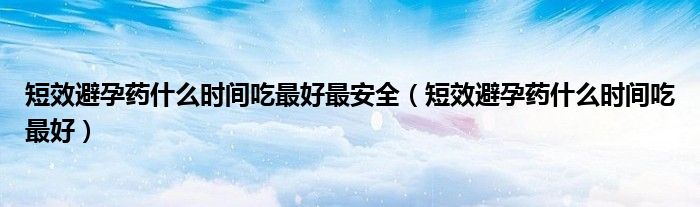 短效避孕藥什么時(shí)間吃最好最安全（短效避孕藥什么時(shí)間吃最好）