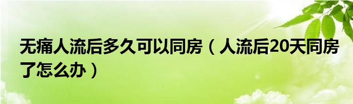 無痛人流后多久可以同房（人流后20天同房了怎么辦）